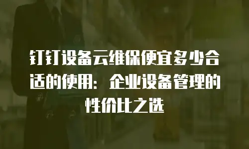 钉钉设备云维保便宜多少合适的使用：企业设备管理的性价比之选