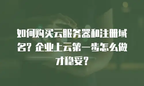 如何购买云服务器和注册域名？企业上云第一步怎么做才稳妥？