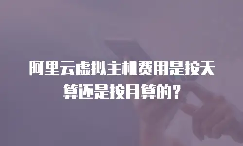 阿里云虚拟主机费用是按天算还是按月算的？