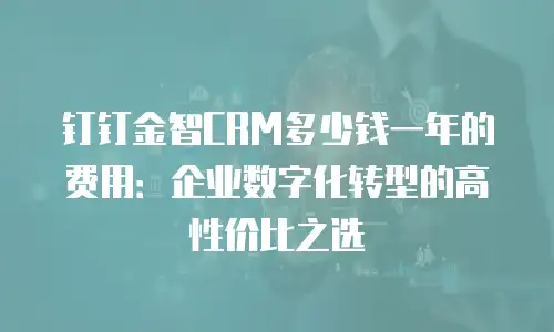 钉钉金智CRM多少钱一年的费用：企业数字化转型的高性价比之选