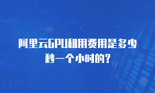 阿里云GPU租用费用是多少秒一个小时的？
