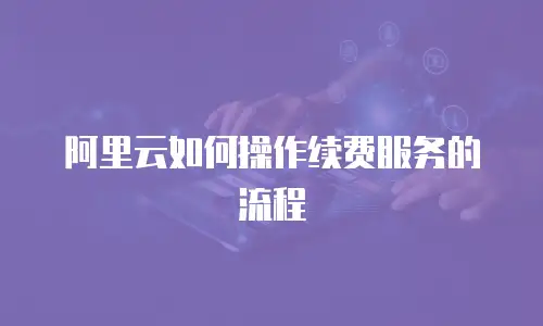 阿里云如何操作续费服务的流程