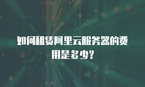 如何租赁阿里云服务器的费用是多少？