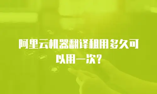 阿里云机器翻译租用多久可以用一次？