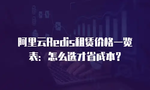 阿里云Redis租赁价格一览表：怎么选才省成本？