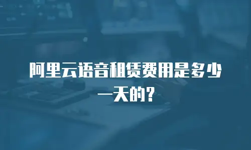 阿里云语音租赁费用是多少一天的？