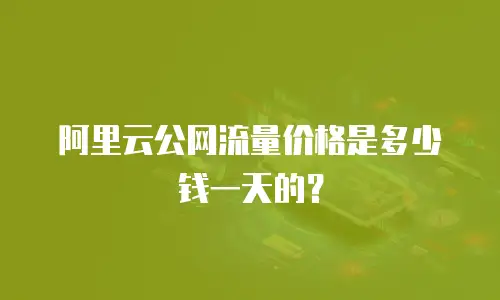 阿里云公网流量价格是多少钱一天的？