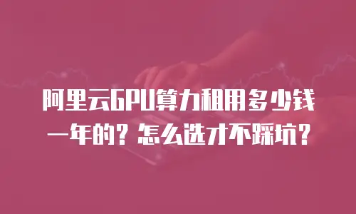 阿里云GPU算力租用多少钱一年的？怎么选才不踩坑？