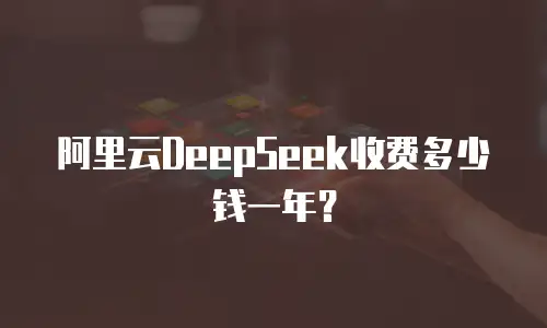 阿里云DeepSeek收费多少钱一年？