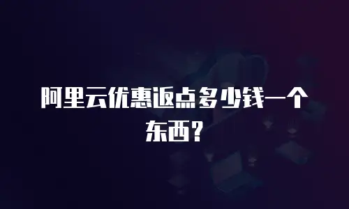 阿里云优惠返点多少钱一个东西？