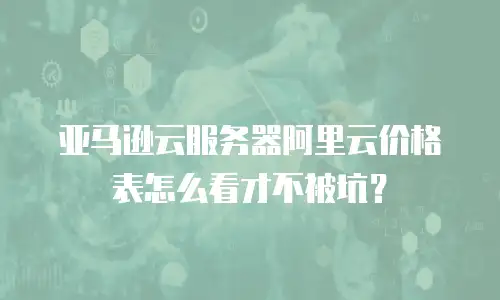 亚马逊云服务器阿里云价格表怎么看才不被坑？