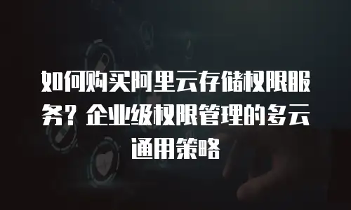如何购买阿里云存储权限服务？企业级权限管理的多云通用策略