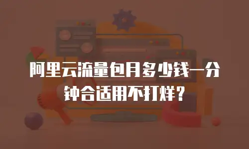 阿里云流量包月多少钱一分钟合适用不打烊？