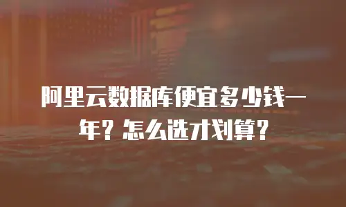 阿里云数据库便宜多少钱一年？怎么选才划算？