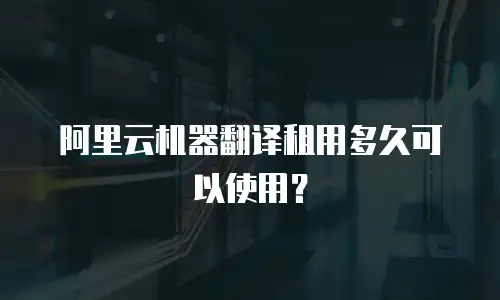 阿里云机器翻译租用多久可以使用？