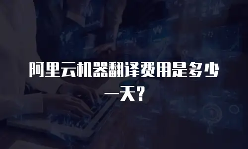 阿里云机器翻译费用是多少一天？