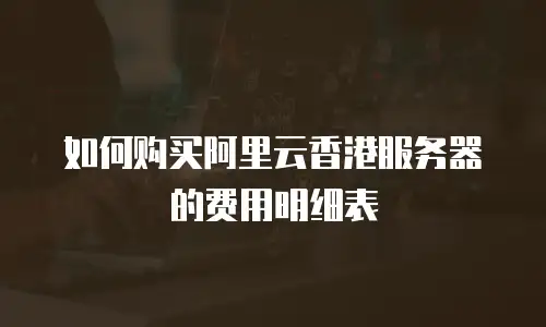 如何购买阿里云香港服务器的费用明细表