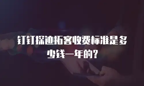 钉钉探迹拓客收费标准是多少钱一年的？