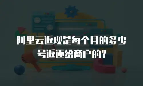 阿里云返现是每个月的多少号返还给商户的？