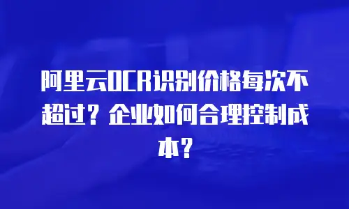 阿里云OCR识别价格每次不超过？企业如何合理控制成本？