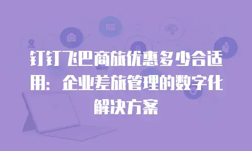 钉钉飞巴商旅优惠多少合适用：企业差旅管理的数字化解决方案