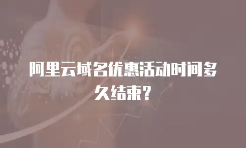阿里云域名优惠活动时间多久结束？