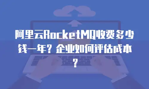 阿里云RocketMQ收费多少钱一年？企业如何评估成本？