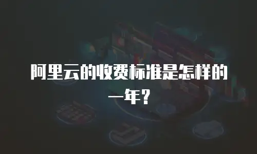 阿里云的收费标准是怎样的一年？