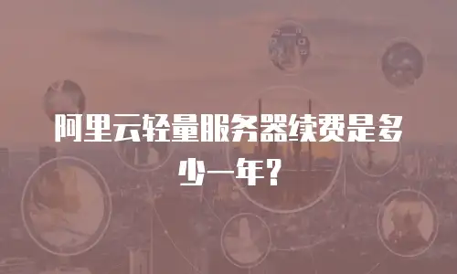 阿里云轻量服务器续费是多少一年？