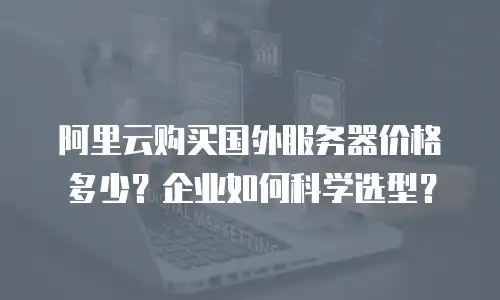 阿里云购买国外服务器价格多少？企业如何科学选型？