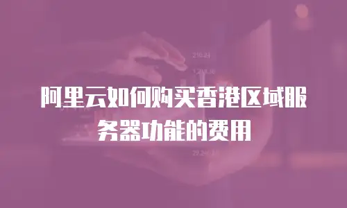 阿里云如何购买香港区域服务器功能的费用