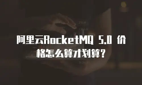 阿里云RocketMQ 5.0 价格怎么算才划算？