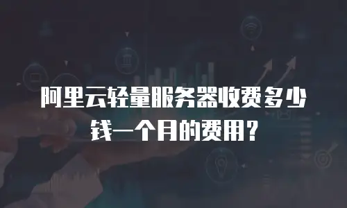 阿里云轻量服务器收费多少钱一个月的费用？