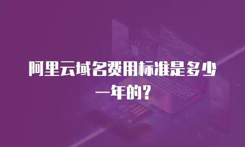 阿里云域名费用标准是多少一年的？