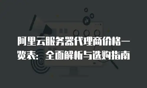 阿里云服务器代理商价格一览表：全面解析与选购指南