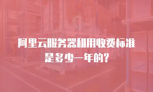 阿里云服务器租用收费标准是多少一年的？