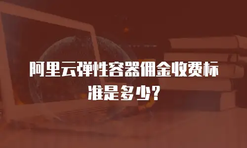 阿里云弹性容器佣金收费标准是多少？
