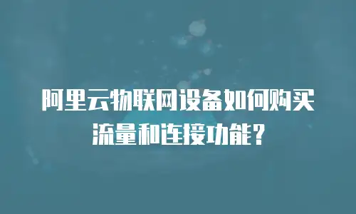 阿里云物联网设备如何购买流量和连接功能？