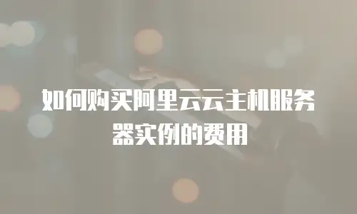 如何购买阿里云云主机服务器实例的费用