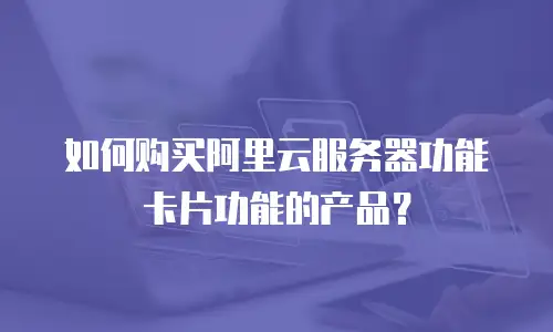 如何购买阿里云服务器功能卡片功能的产品？