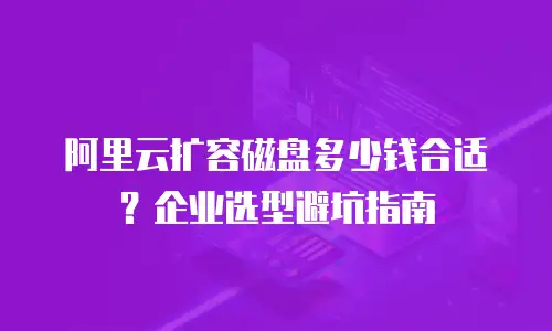 阿里云扩容磁盘多少钱合适？企业选型避坑指南