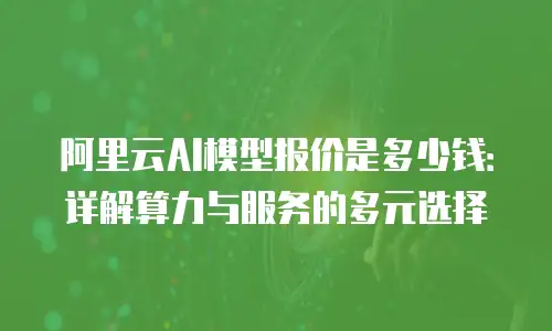 阿里云AI模型报价是多少钱：详解算力与服务的多元选择