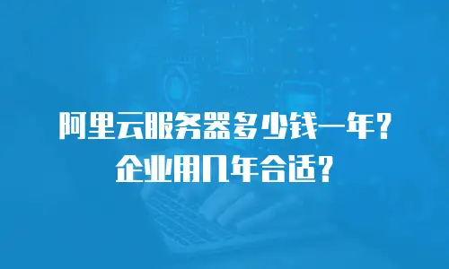 阿里云服务器多少钱一年？企业用几年合适？