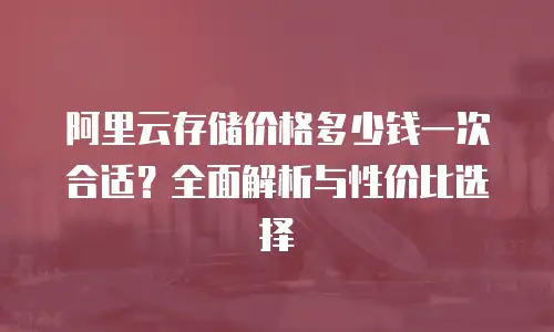 阿里云存储价格多少钱一次合适？全面解析与性价比选择