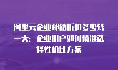 阿里云企业邮箱折扣多少钱一天：企业用户如何精准选择性价比方案
