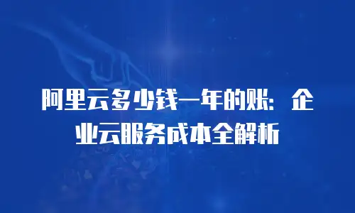 阿里云多少钱一年的账：企业云服务成本全解析