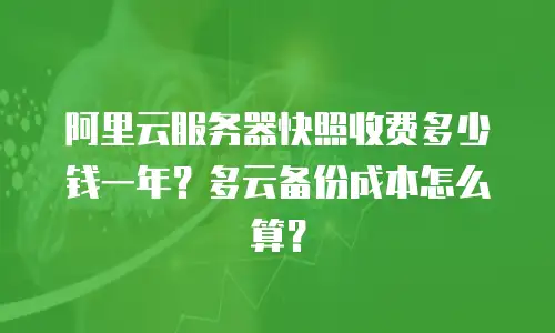 阿里云服务器快照收费多少钱一年？多云备份成本怎么算？