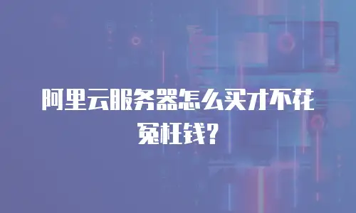 阿里云服务器怎么买才不花冤枉钱？