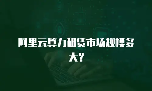 阿里云算力租赁市场规模多大？
