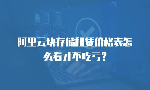阿里云块存储租赁价格表怎么看才不吃亏？